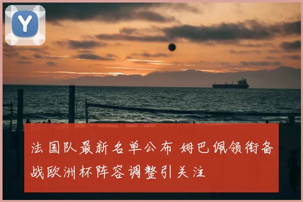 法国队最新名单公布 姆巴佩领衔备战欧洲杯阵容调整引关注