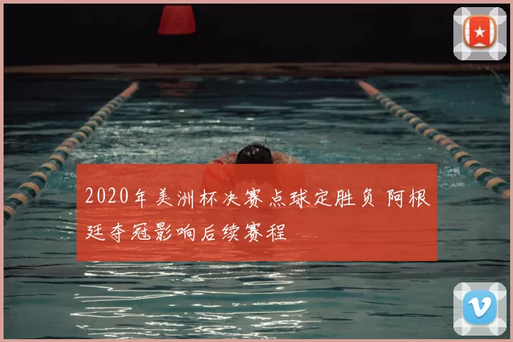 2020年美洲杯决赛点球定胜负 阿根廷夺冠影响后续赛程