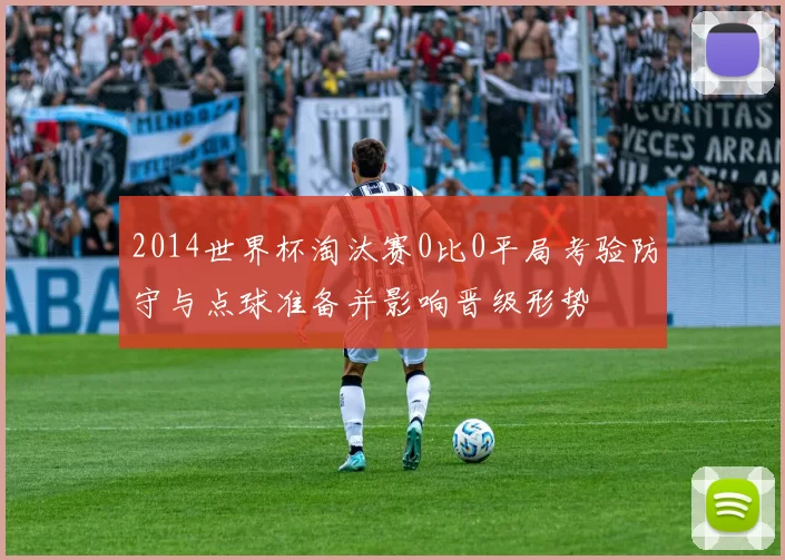 2014世界杯淘汰赛0比0平局考验防守与点球准备并影响晋级形势