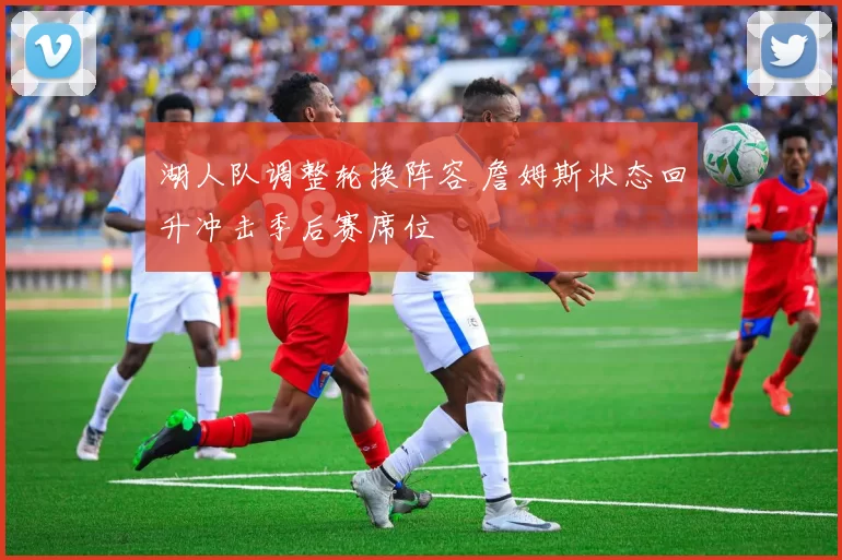 湖人队调整轮换阵容 詹姆斯状态回升冲击季后赛席位