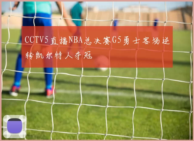 CCTV5直播NBA总决赛G5勇士客场逆转凯尔特人夺冠