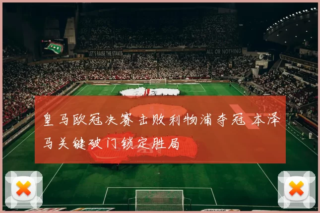 皇马欧冠决赛击败利物浦夺冠 本泽马关键破门锁定胜局
