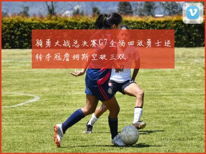 骑勇大战总决赛G7全场回放勇士逆转夺冠詹姆斯空砍三双