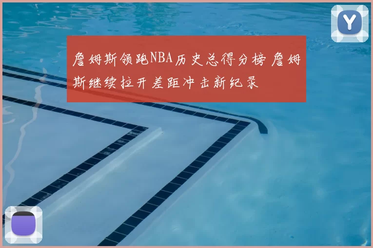 詹姆斯领跑NBA历史总得分榜 詹姆斯继续拉开差距冲击新纪录