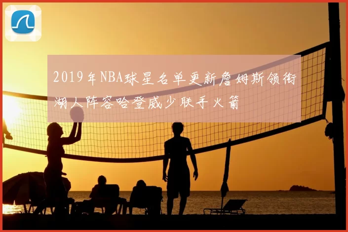 2019年NBA球星名单更新詹姆斯领衔湖人阵容哈登威少联手火箭