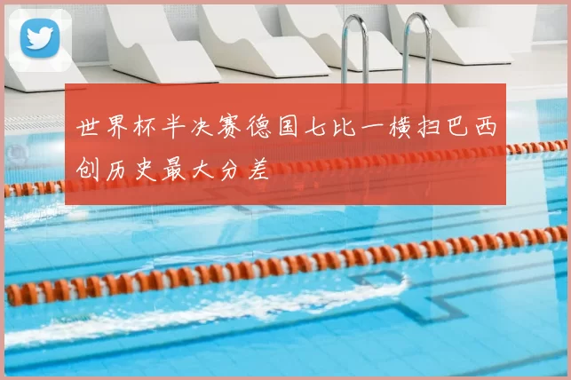 世界杯半决赛德国七比一横扫巴西创历史最大分差