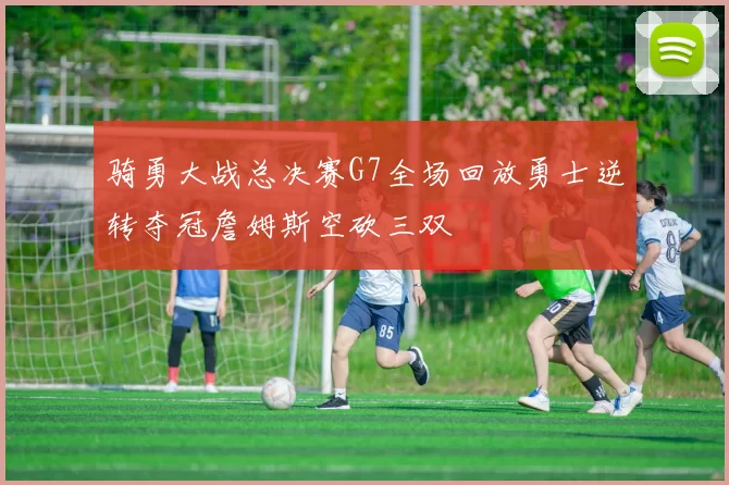 骑勇大战总决赛G7全场回放勇士逆转夺冠詹姆斯空砍三双