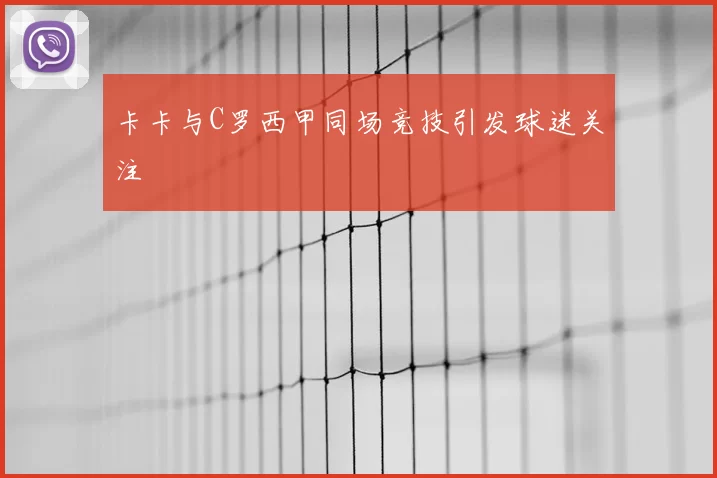 卡卡与C罗西甲同场竞技引发球迷关注