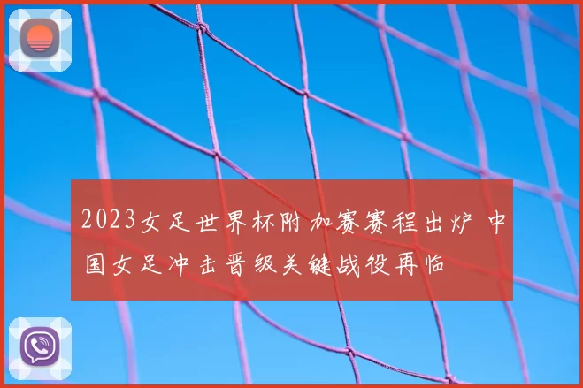 2023女足世界杯附加赛赛程出炉 中国女足冲击晋级关键战役再临