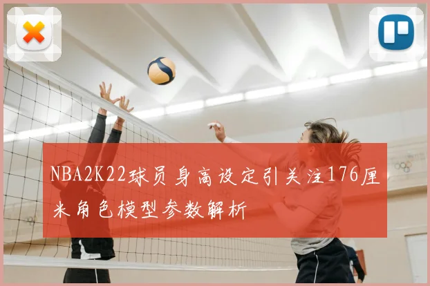 NBA2K22球员身高设定引关注176厘米角色模型参数解析