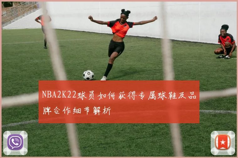 NBA2K22球员如何获得专属球鞋及品牌合作细节解析