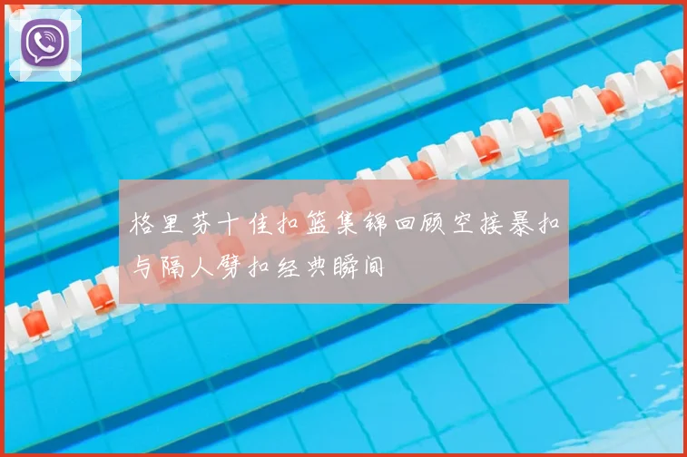格里芬十佳扣篮集锦回顾空接暴扣与隔人劈扣经典瞬间