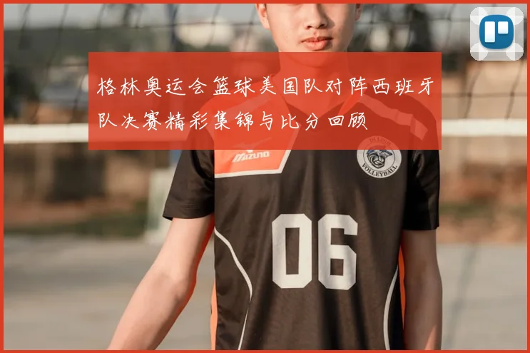 格林奥运会篮球美国队对阵西班牙队决赛精彩集锦与比分回顾