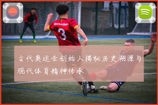 古代奥运会创始人揭秘历史溯源与现代体育精神传承
