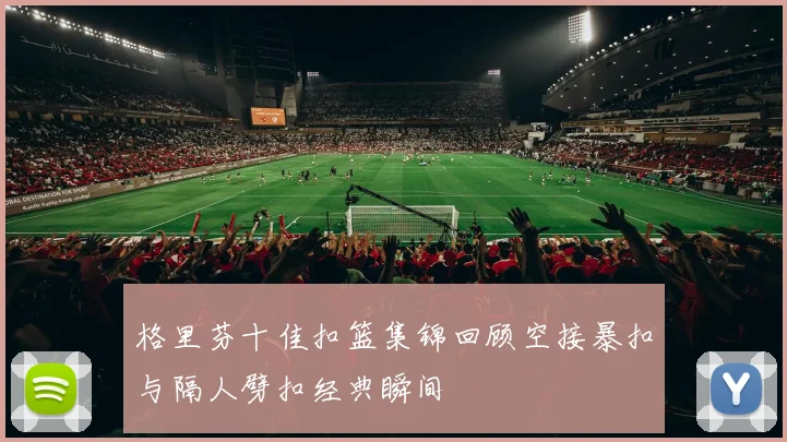 格里芬十佳扣篮集锦回顾空接暴扣与隔人劈扣经典瞬间