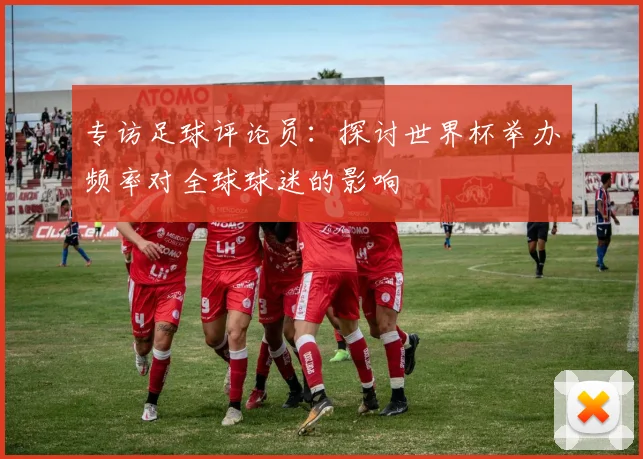 专访足球评论员：探讨世界杯举办频率对全球球迷的影响