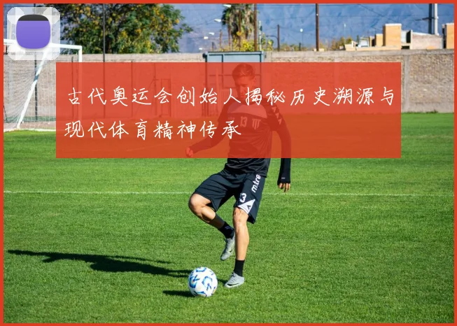古代奥运会创始人揭秘历史溯源与现代体育精神传承