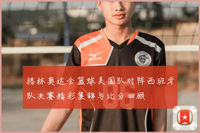 格林奥运会篮球美国队对阵西班牙队决赛精彩集锦与比分回顾