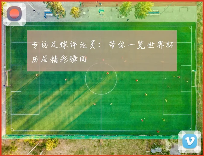 专访足球评论员:带你一览世界杯历届精彩瞬间