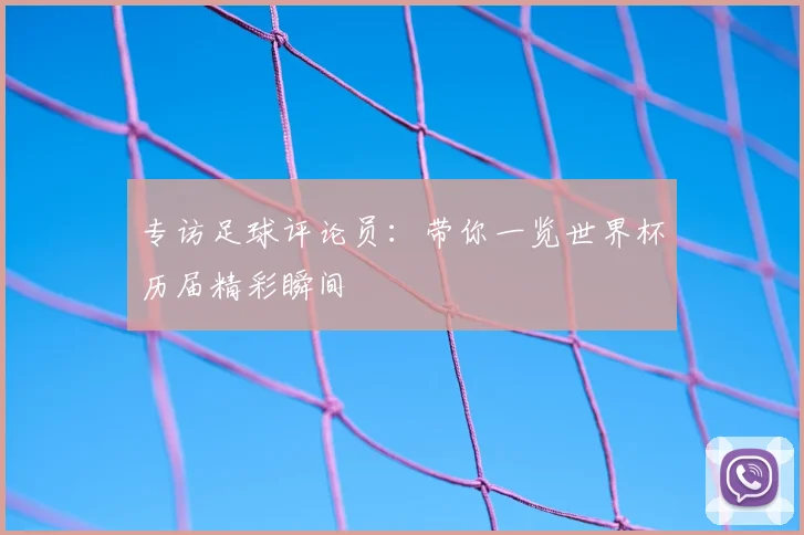 专访足球评论员：带你一览世界杯历届精彩瞬间