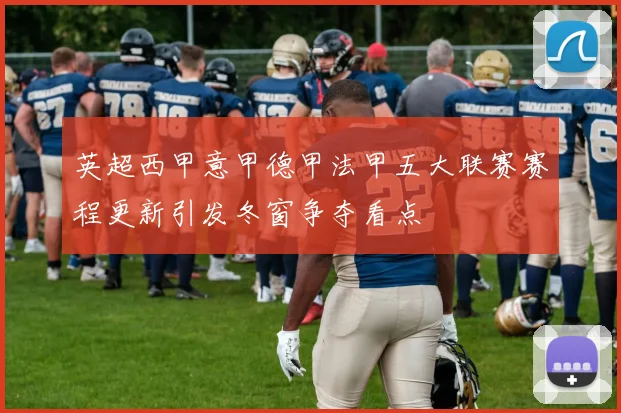 英超西甲意甲德甲法甲五大联赛赛程更新引发冬窗争夺看点