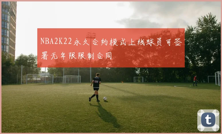 NBA2K22永久合约模式上线球员可签署无年限限制合同